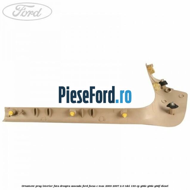 Ornament prag interior fata dreapta avocado Ford Focus C-Max 2003-2007 2.0 TDCi 133 cp G6DC, G6DE, G6DF diesel