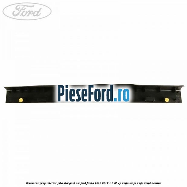 Ornament prag interior fata stanga 3 usi Ford Fiesta 2013-2017 1.0 65 cp XMJA, XMJB, XMJC, XMJD benzina