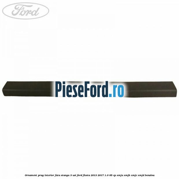 Ornament prag interior fata stanga 3 usi Ford Fiesta 2013-2017 1.0 65 cp XMJA, XMJB, XMJC, XMJD benzina