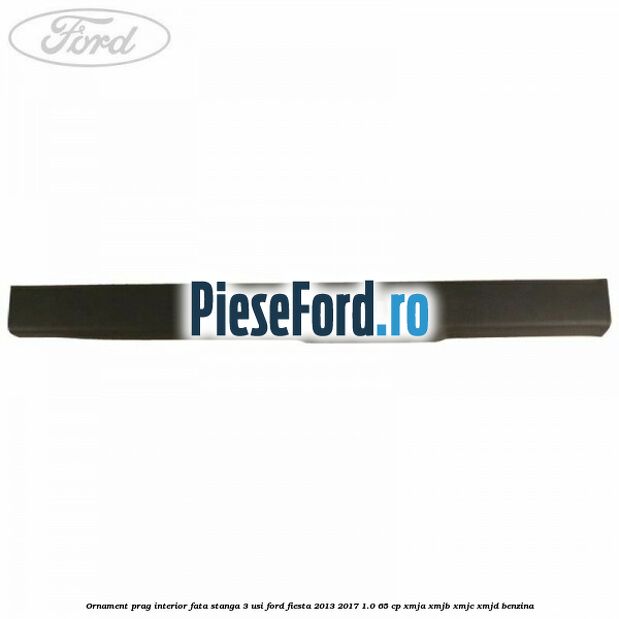 Ornament prag interior fata stanga 3 usi Ford Fiesta 2013-2017 1.0 65 cp XMJA, XMJB, XMJC, XMJD benzina