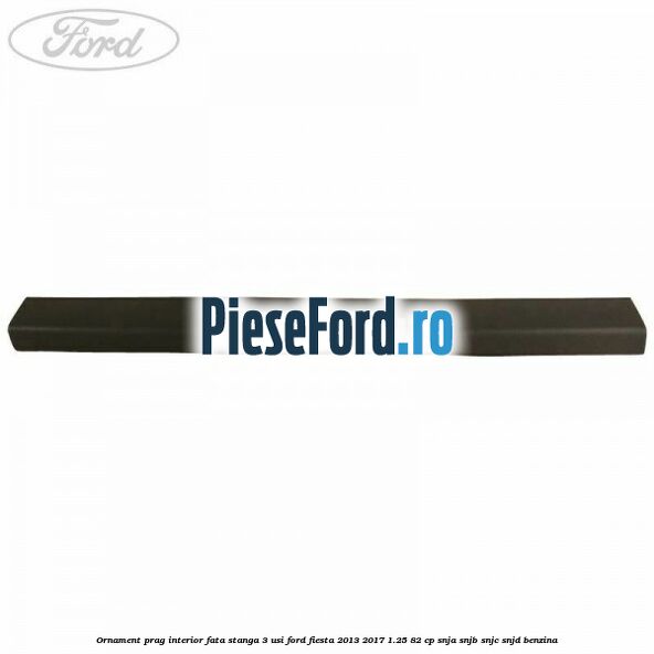 Ornament prag interior fata stanga 3 usi Ford Fiesta 2013-2017 1.25 82 cp SNJA, SNJB, SNJC, SNJD benzina
