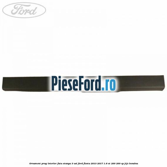 Ornament prag interior fata stanga 3 usi Ford Fiesta 2013-2017 1.6 ST 200 200 cp JTJC benzina