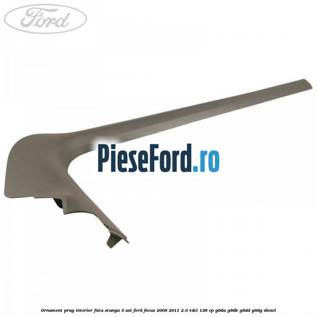 Ornament prag interior fata stanga 3 usi Ford Focus 2008-2011 2.0 TDCi 136 cp G6DA, G6DB, G6DD, G6DG diesel