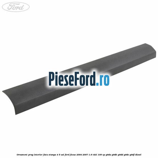 Ornament prag interior fata stanga 4/5 usi Ford Focus 2004-2007 1.6 TDCi 109 cp G8DA, G8DB, G8DD, G8DE, G8DF diesel