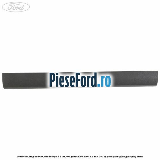 Ornament prag interior fata stanga 4/5 usi Ford Focus 2004-2007 1.6 TDCi 109 cp G8DA, G8DB, G8DD, G8DE, G8DF diesel