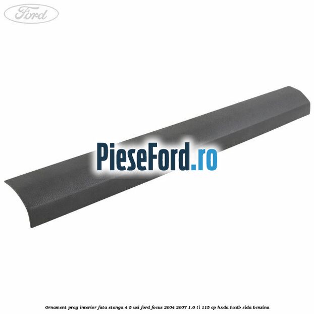Ornament prag interior fata stanga 4/5 usi Ford Focus 2004-2007 1.6 Ti 115 cp HXDA, HXDB, SIDA benzina