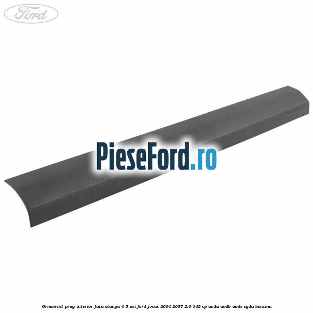 Ornament prag interior fata stanga 4/5 usi Ford Focus 2004-2007 2.0 145 cp Ornament prag interior fata stanga 4/5 usi Ford Focus 2004-2007 2.0 145 cp AODA, AODB, AODE, SYDA benzina