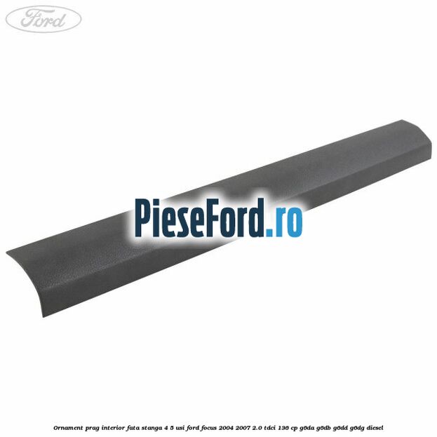 Ornament prag interior fata stanga 4/5 usi Ford Focus 2004-2007 2.0 TDCi 136 cp G6DA, G6DB, G6DD, G6DG diesel