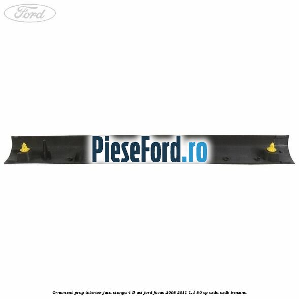 Ornament prag interior fata stanga 4/5 usi Ford Focus 2008-2011 1.4 80 cp ASDA, ASDB benzina