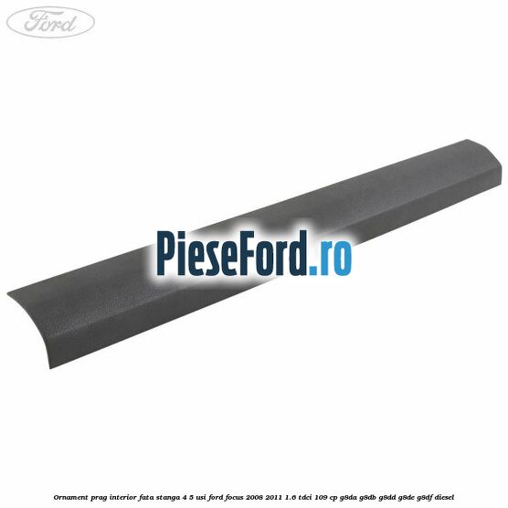 Ornament prag interior fata stanga 4/5 usi Ford Focus 2008-2011 1.6 TDCi 109 cp G8DA, G8DB, G8DD, G8DE, G8DF diesel