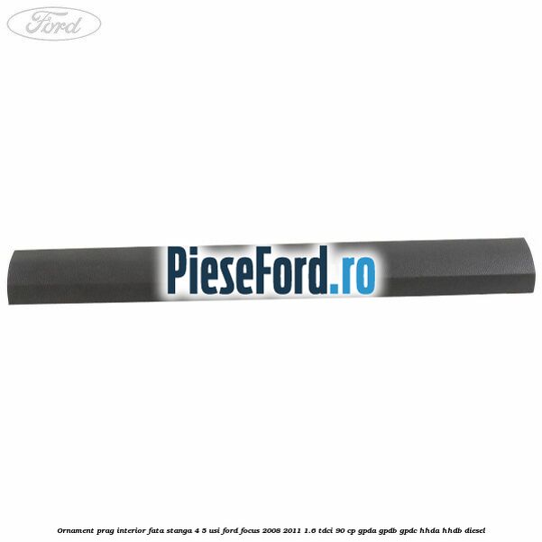 Ornament prag interior fata stanga 4/5 usi Ford Focus 2008-2011 1.6 TDCi 90 cp Ornament prag interior fata stanga 4/5 usi Ford Focus 2008-2011 1.6 TDCi 90 cp GPDA, GPDB, GPDC, HHDA, HHDB diesel