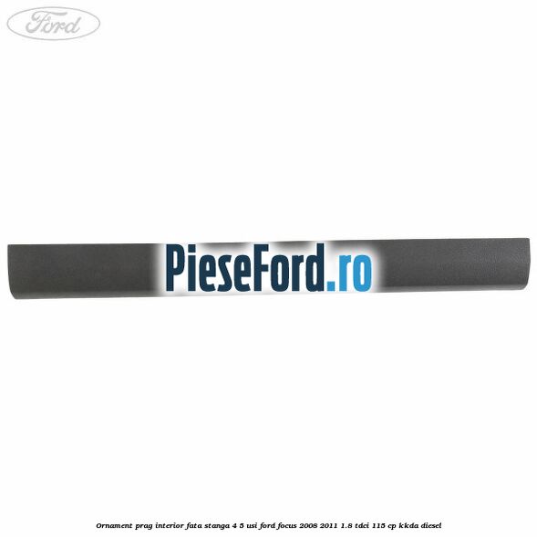 Ornament prag interior fata stanga 4/5 usi Ford Focus 2008-2011 1.8 TDCi 115 cp Ornament prag interior fata stanga 4/5 usi Ford Focus 2008-2011 1.8 TDCi 115 cp KKDA diesel