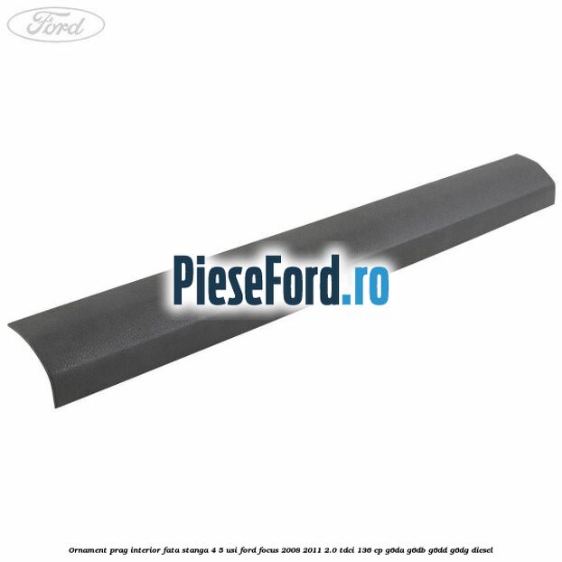 Ornament prag interior fata stanga 4/5 usi Ford Focus 2008-2011 2.0 TDCi 136 cp G6DA, G6DB, G6DD, G6DG diesel