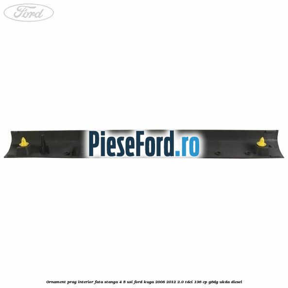 Ornament prag interior fata stanga 4/5 usi Ford Kuga 2008-2012 2.0 TDCi 136 cp G6DG, UKDA diesel