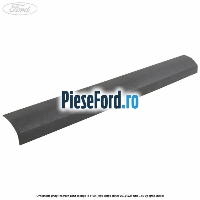 Ornament prag interior fata stanga 4/5 usi Ford Kuga 2008-2012 2.0 TDCI 140 cp UFDA diesel