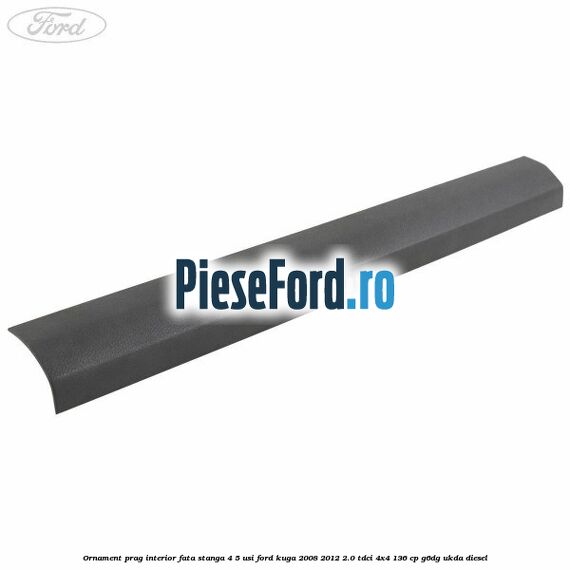 Ornament prag interior fata stanga 4/5 usi Ford Kuga 2008-2012 2.0 TDCi 4x4 136 cp G6DG, UKDA diesel