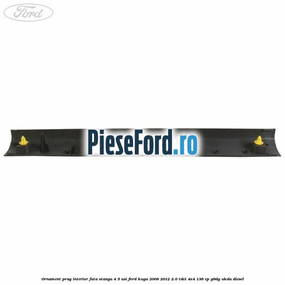 Ornament prag interior fata stanga 4/5 usi Ford Kuga 2008-2012 2.0 TDCi 4x4 136 cp G6DG, UKDA diesel