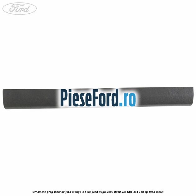 Ornament prag interior fata stanga 4/5 usi Ford Kuga 2008-2012 2.0 TDCI 4x4 163 cp TXDA diesel
