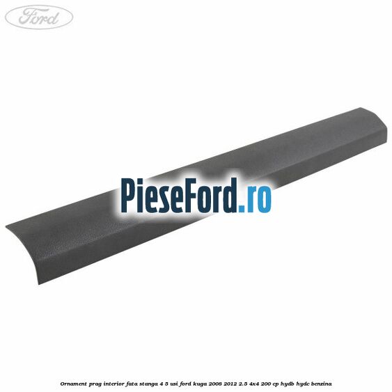 Ornament prag interior fata stanga 4/5 usi Ford Kuga 2008-2012 2.5 4x4 200 cp HYDB, HYDC benzina