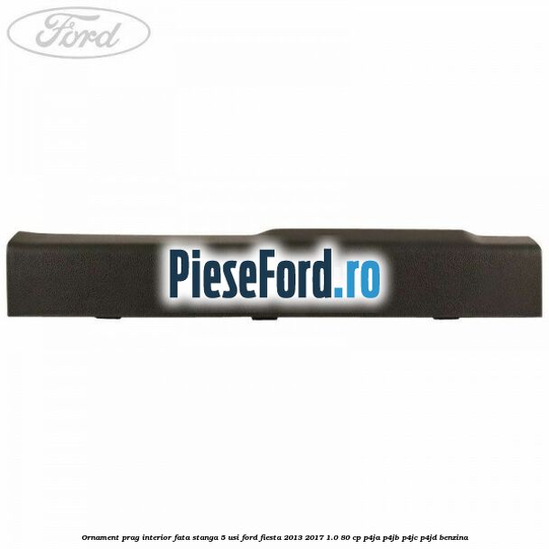 Ornament prag interior fata stanga 5 usi Ford Fiesta 2013-2017 1.0 80 cp P4JA, P4JB, P4JC, P4JD benzina