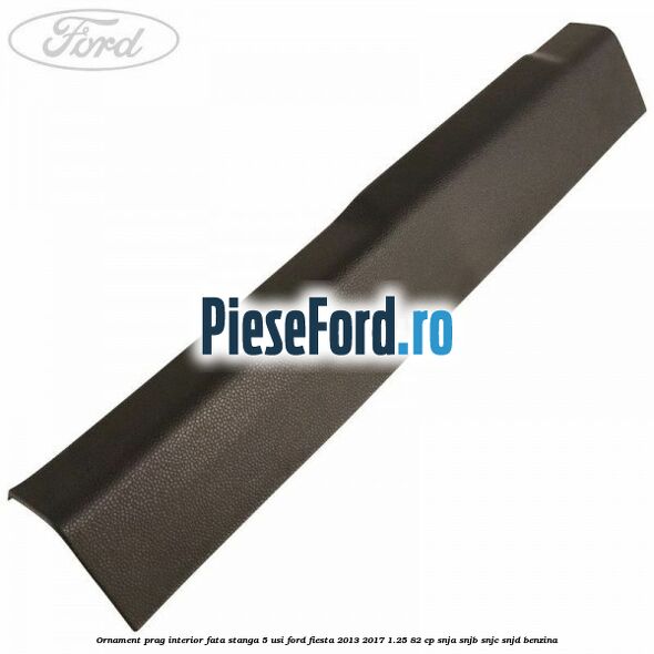 Ornament prag interior fata stanga 5 usi Ford Fiesta 2013-2017 1.25 82 cp SNJA, SNJB, SNJC, SNJD benzina
