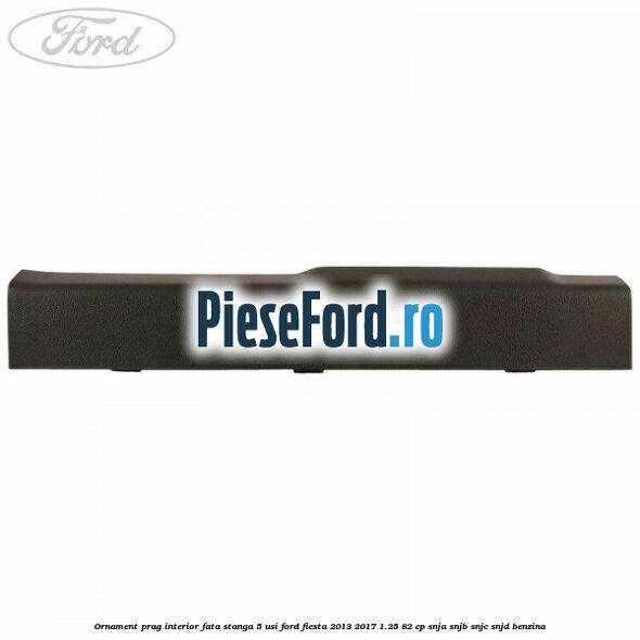 Ornament prag interior fata stanga 5 usi Ford Fiesta 2013-2017 1.25 82 cp SNJA, SNJB, SNJC, SNJD benzina