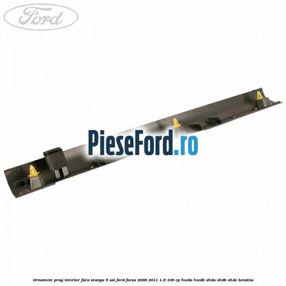 Ornament prag interior fata stanga 5 usi Ford Focus 2008-2011 1.6 100 cp Ornament prag interior fata stanga 5 usi Ford Focus 2008-2011 1.6 100 cp HWDA, HWDB, SHDA, SHDB, SHDC benzina