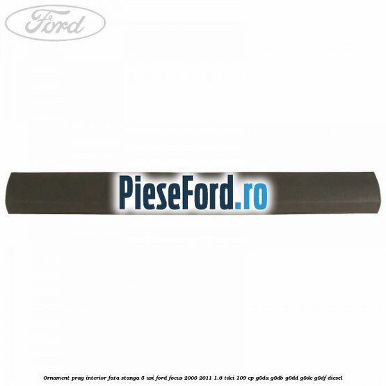Ornament prag interior fata stanga 5 usi Ford Focus 2008-2011 1.6 TDCi 109 cp G8DA, G8DB, G8DD, G8DE, G8DF diesel
