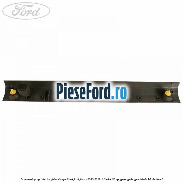 Ornament prag interior fata stanga 5 usi Ford Focus 2008-2011 1.6 TDCi 90 cp GPDA, GPDB, GPDC, HHDA, HHDB diesel