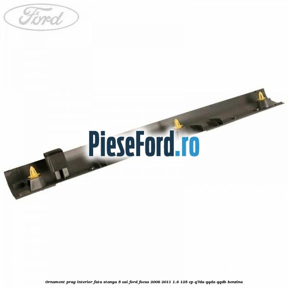 Ornament prag interior fata stanga 5 usi Ford Focus 2008-2011 1.8 125 cp Q7DA, QQDA, QQDB benzina