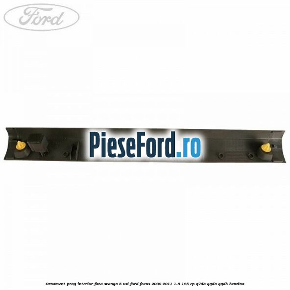 Ornament prag interior fata stanga 5 usi Ford Focus 2008-2011 1.8 125 cp Q7DA, QQDA, QQDB benzina