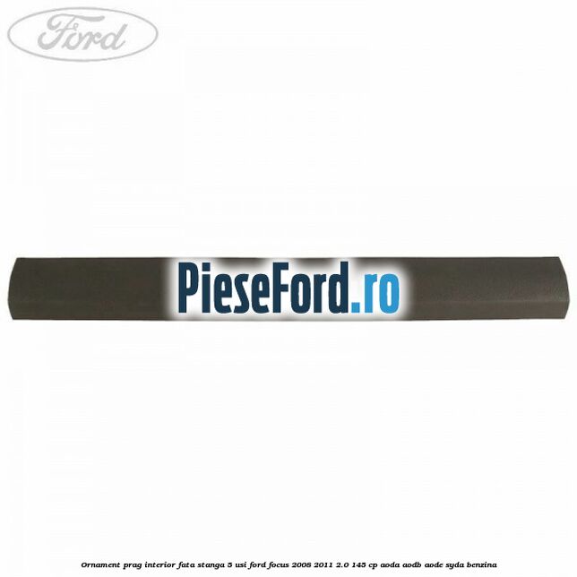 Ornament prag interior fata stanga 5 usi Ford Focus 2008-2011 2.0 145 cp AODA, AODB, AODE, SYDA benzina