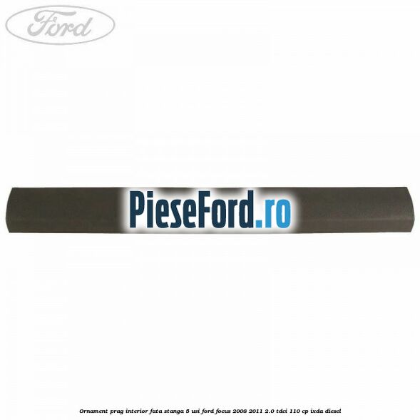 Ornament prag interior fata stanga 5 usi Ford Focus 2008-2011 2.0 TDCi 110 cp Ornament prag interior fata stanga 5 usi Ford Focus 2008-2011 2.0 TDCi 110 cp IXDA diesel