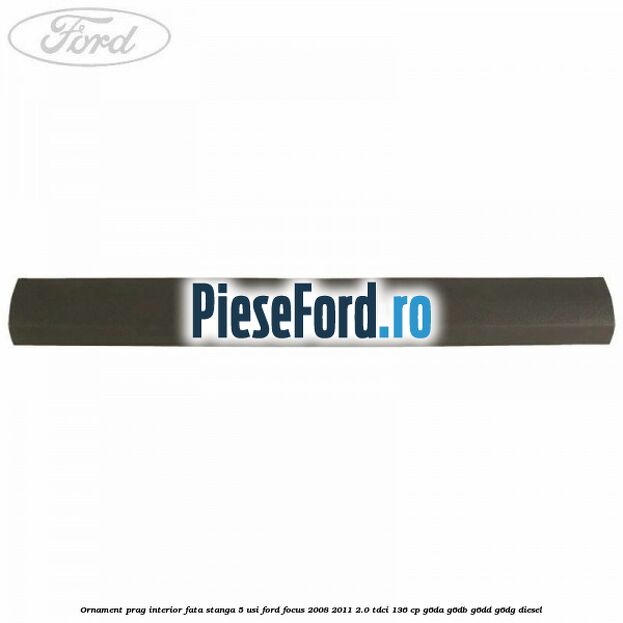 Ornament prag interior fata stanga 5 usi Ford Focus 2008-2011 2.0 TDCi 136 cp G6DA, G6DB, G6DD, G6DG diesel