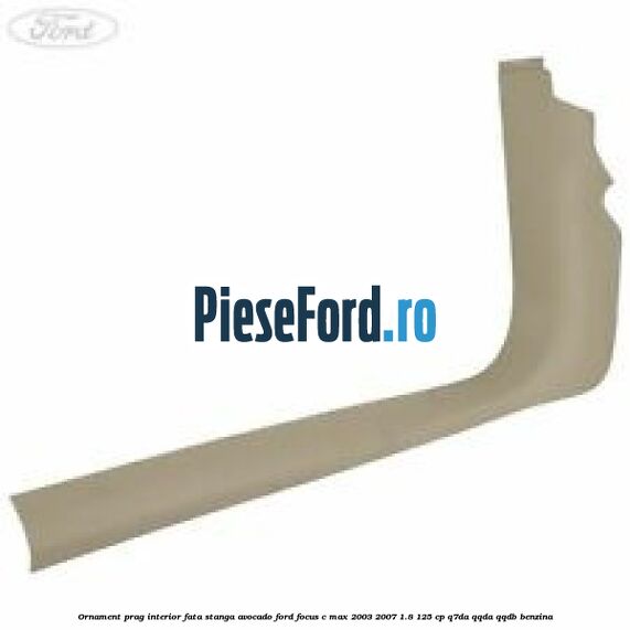 Ornament prag interior fata stanga avocado Ford Focus C-Max 2003-2007 1.8 125 cp Q7DA, QQDA, QQDB benzina