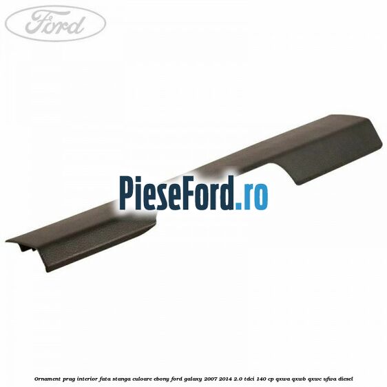 Ornament prag interior fata stanga culoare ebony Ford Galaxy 2007-2014 2.0 TDCi 140 cp QXWA, QXWB, QXWC, UFWA diesel