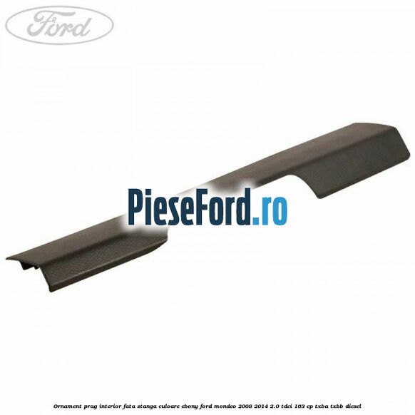 Ornament prag interior fata stanga culoare ebony Ford Mondeo 2008-2014 2.0 TDCi 163 cp TXBA, TXBB diesel