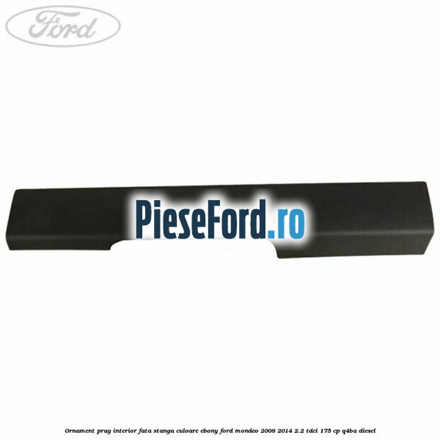 Ornament prag interior fata stanga culoare ebony Ford Mondeo 2008-2014 2.2 TDCi 175 cp Q4BA diesel