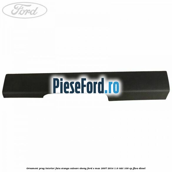 Ornament prag interior fata stanga culoare ebony Ford S-Max 2007-2014 1.8 TDCi 100 cp Ornament prag interior fata stanga culoare ebony Ford S-Max 2007-2014 1.8 TDCi 100 cp FFWA diesel
