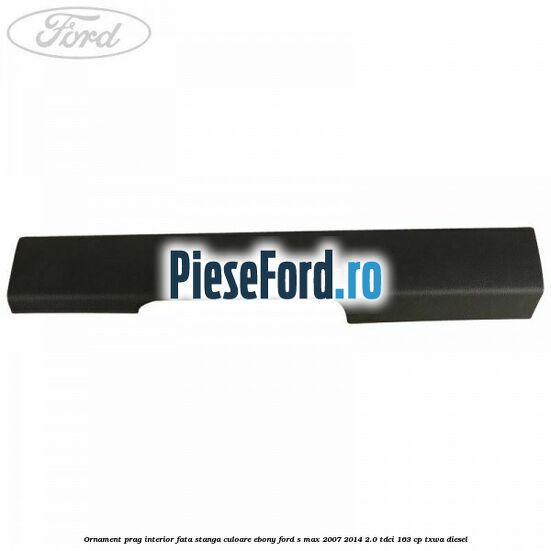 Ornament prag interior fata stanga culoare ebony Ford S-Max 2007-2014 2.0 TDCi 163 cp Ornament prag interior fata stanga culoare ebony Ford S-Max 2007-2014 2.0 TDCi 163 cp TXWA diesel