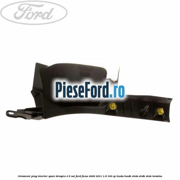 Ornament prag interior spate dreapta 4/5 usi Ford Focus 2008-2011 1.6 100 cp HWDA, HWDB, SHDA, SHDB, SHDC benzina