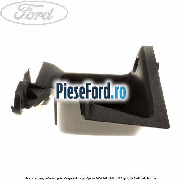 Ornament prag interior spate stanga 4/5 usi Ford Focus 2008-2011 1.6 Ti 115 cp Ornament prag interior spate stanga 4/5 usi Ford Focus 2008-2011 1.6 Ti 115 cp HXDA, HXDB, SIDA benzina