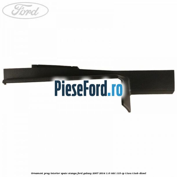 Ornament prag interior spate stanga Ford Galaxy 2007-2014 1.6 TDCi 115 cp Ornament prag interior spate stanga Ford Galaxy 2007-2014 1.6 TDCi 115 cp T1WA, T1WB diesel