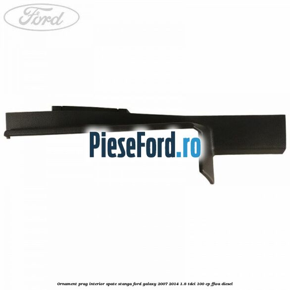 Ornament prag interior spate stanga Ford Galaxy 2007-2014 1.8 TDCi 100 cp Ornament prag interior spate stanga Ford Galaxy 2007-2014 1.8 TDCi 100 cp FFWA diesel