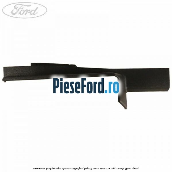 Ornament prag interior spate stanga Ford Galaxy 2007-2014 1.8 TDCi 125 cp Ornament prag interior spate stanga Ford Galaxy 2007-2014 1.8 TDCi 125 cp QYWA diesel