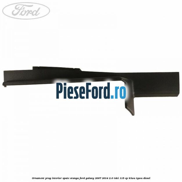 Ornament prag interior spate stanga Ford Galaxy 2007-2014 2.0 TDCi 115 cp KLWA, TYWA diesel