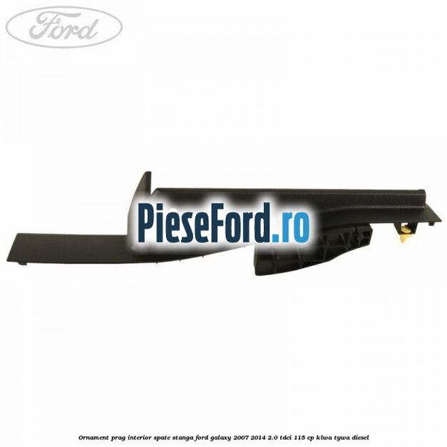 Ornament prag interior spate stanga Ford Galaxy 2007-2014 2.0 TDCi 115 cp KLWA, TYWA diesel