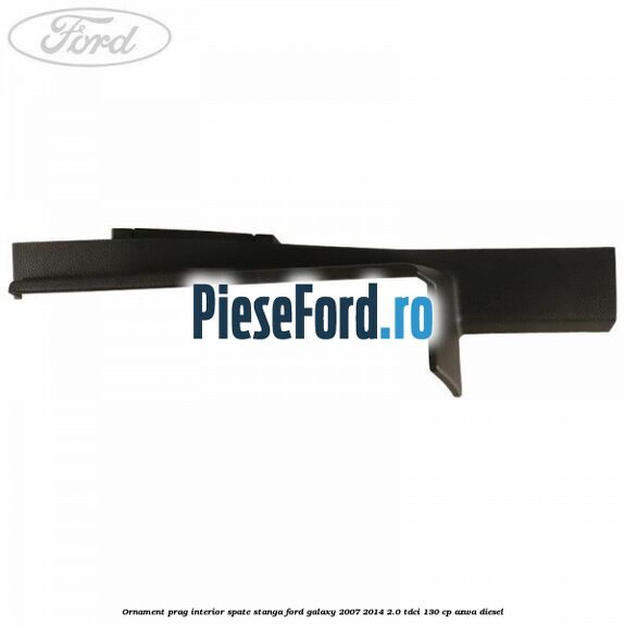 Ornament prag interior spate stanga Ford Galaxy 2007-2014 2.0 TDCi 130 cp Ornament prag interior spate stanga Ford Galaxy 2007-2014 2.0 TDCi 130 cp AZWA diesel