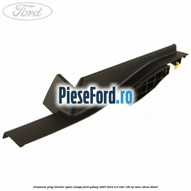 Ornament prag interior spate stanga Ford Galaxy 2007-2014 2.0 TDCi 136 cp AZWC, UKWA diesel