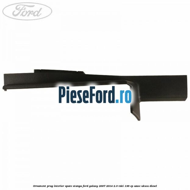 Ornament prag interior spate stanga Ford Galaxy 2007-2014 2.0 TDCi 136 cp AZWC, UKWA diesel